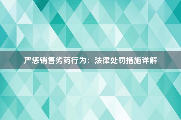 严惩销售劣药行为：法律处罚措施详解