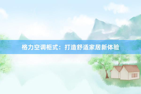 格力空调柜式：打造舒适家居新体验