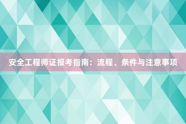 安全工程师证报考指南：流程、条件与注意事项