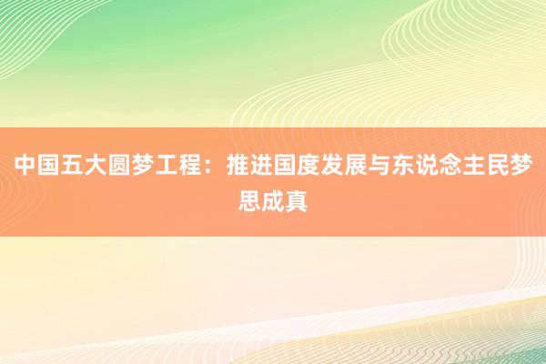 中国五大圆梦工程：推进国度发展与东说念主民梦思成真