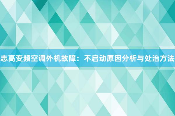 志高变频空调外机故障：不启动原因分析与处治方法